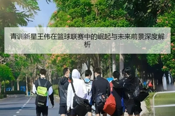 青训新星王伟在篮球联赛中的崛起与未来前景深度解析
